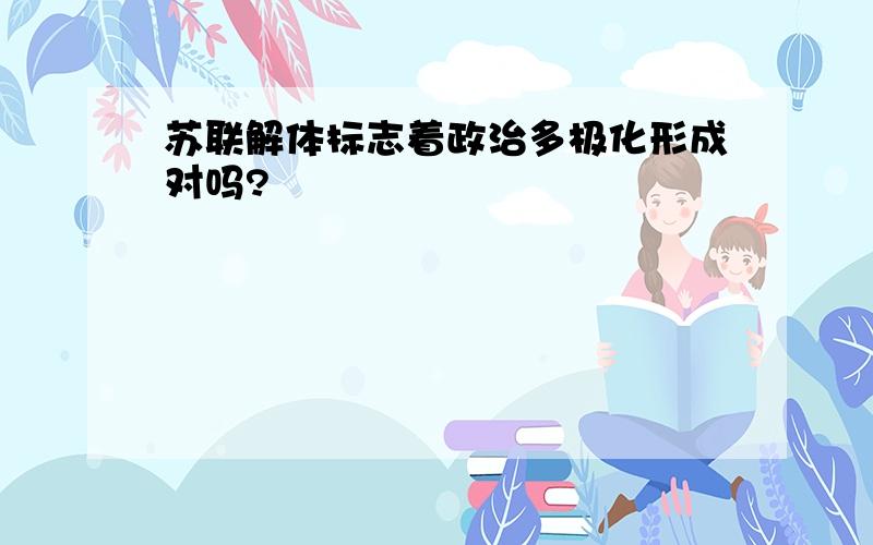 苏联解体标志着政治多极化形成对吗?