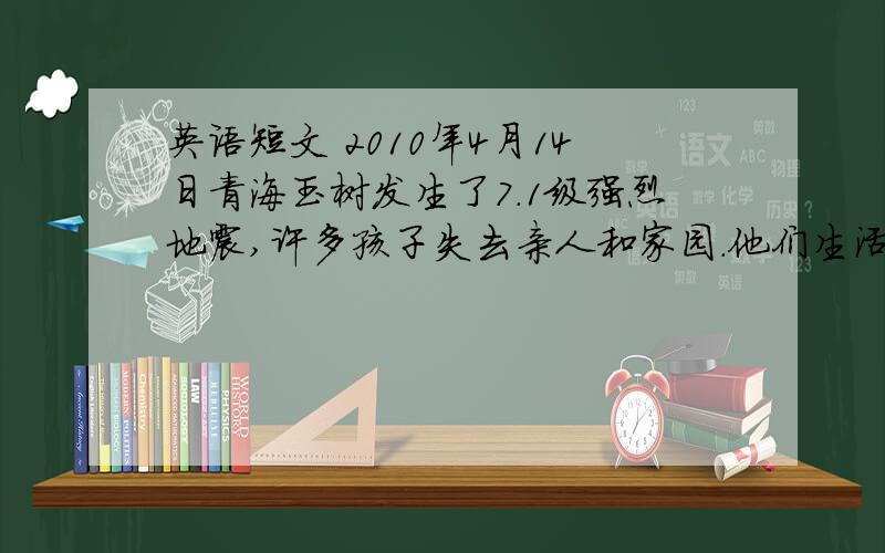 英语短文 2010年4月14日青海玉树发生了7.1级强烈地震,许多孩子失去亲人和家园.他们生活贫困,无法上学.假设你是2