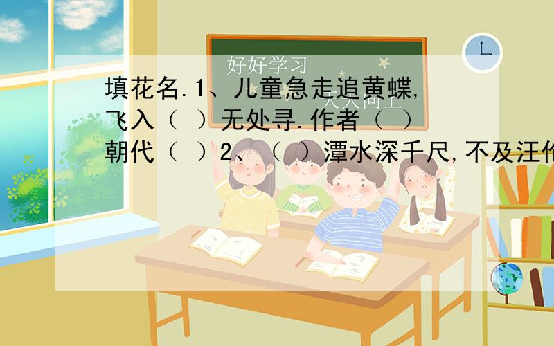 填花名.1、儿童急走追黄蝶,飞入（ ）无处寻.作者（ ）朝代（ ）2、（ ）潭水深千尺,不及汪伦送我情作者（ ）朝代（