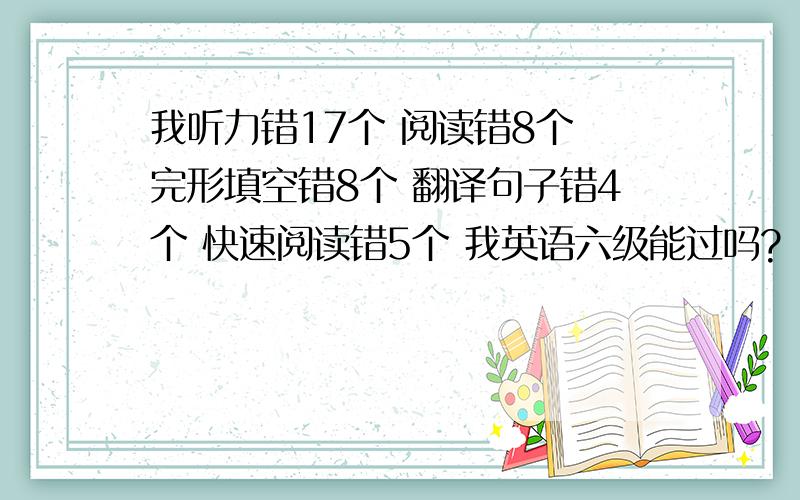 我听力错17个 阅读错8个 完形填空错8个 翻译句子错4个 快速阅读错5个 我英语六级能过吗?