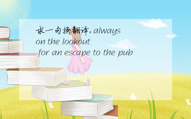 求一句换翻译,always on the lookout for an escape to the pub