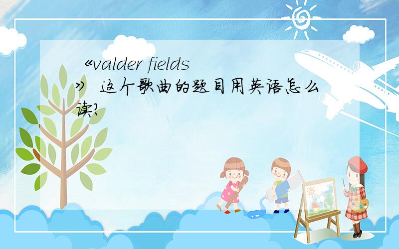 《valder fields》 这个歌曲的题目用英语怎么读?