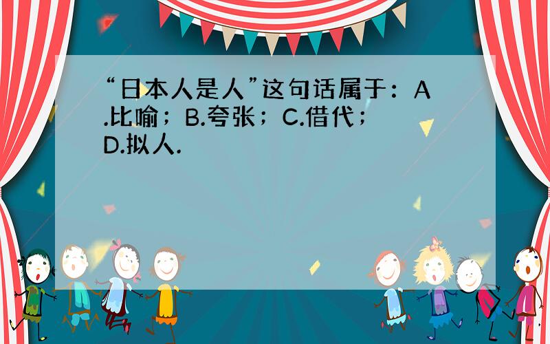 “日本人是人”这句话属于：A.比喻；B.夸张；C.借代；D.拟人.