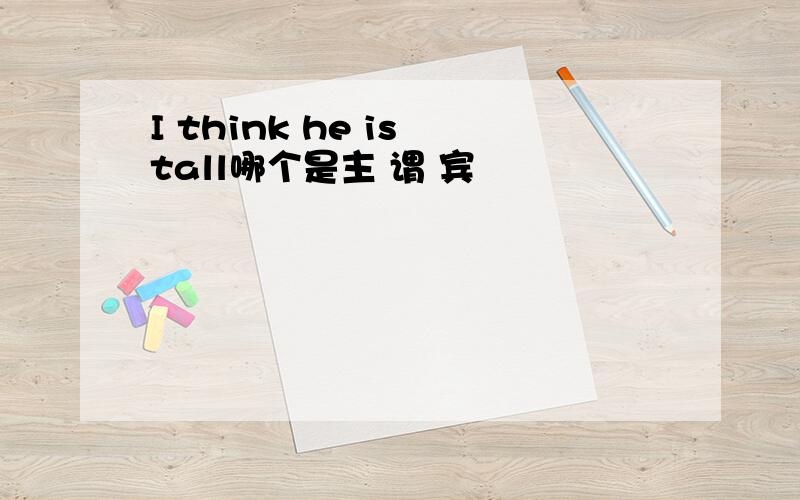 I think he is tall哪个是主 谓 宾