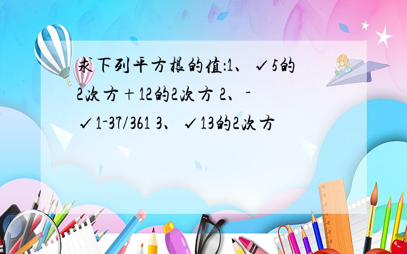 求下列平方根的值：1、√5的2次方+12的2次方 2、-√1-37/361 3、√13的2次方