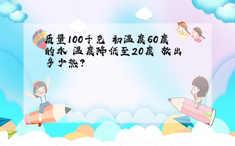 质量100千克 初温度60度的水 温度降低至20度 放出多少热?