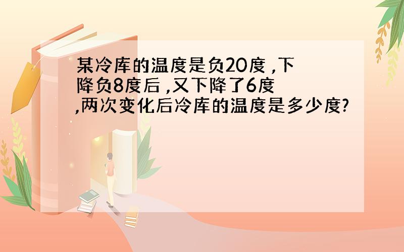 某冷库的温度是负20度 ,下降负8度后 ,又下降了6度 ,两次变化后冷库的温度是多少度?