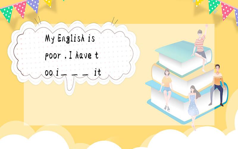 My English is poor ,I have too i___ it