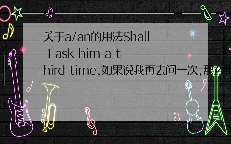 关于a/an的用法Shall I ask him a third time,如果说我再去问一次,那么那一次是我问的第三次