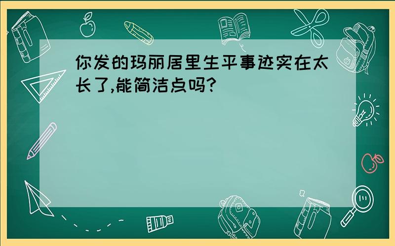 你发的玛丽居里生平事迹实在太长了,能简洁点吗?