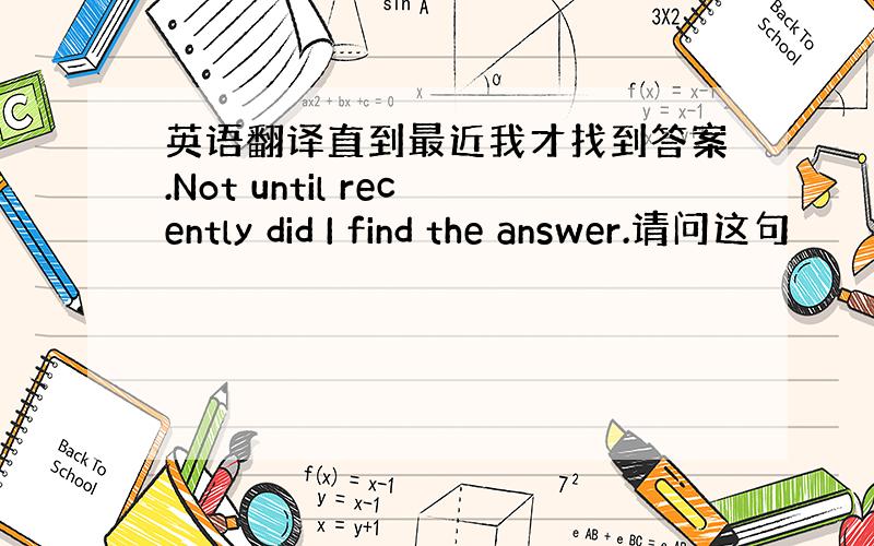 英语翻译直到最近我才找到答案.Not until recently did I find the answer.请问这句