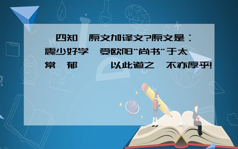 《四知》原文加译文?原文是：震少好学,受欧阳“尚书”于太常桓郁,……以此道之,不亦厚乎!