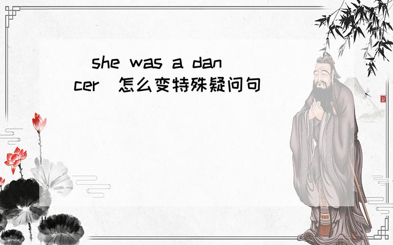 (she was a dancer)怎么变特殊疑问句