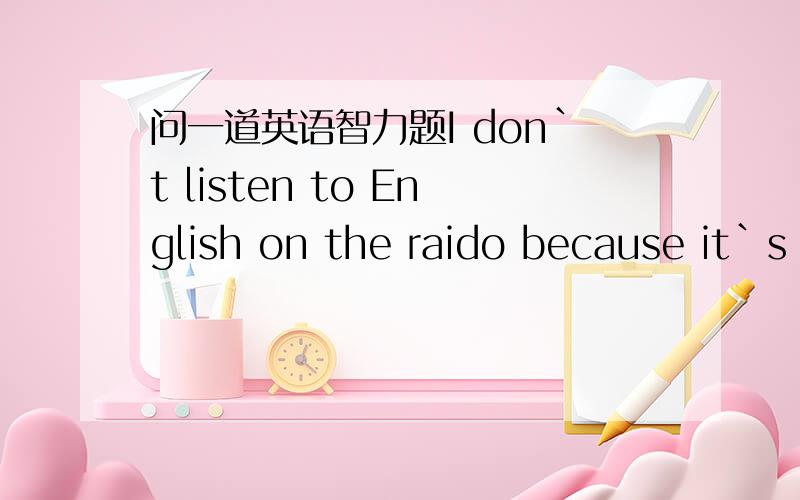 问一道英语智力题I don`t listen to English on the raido because it`s