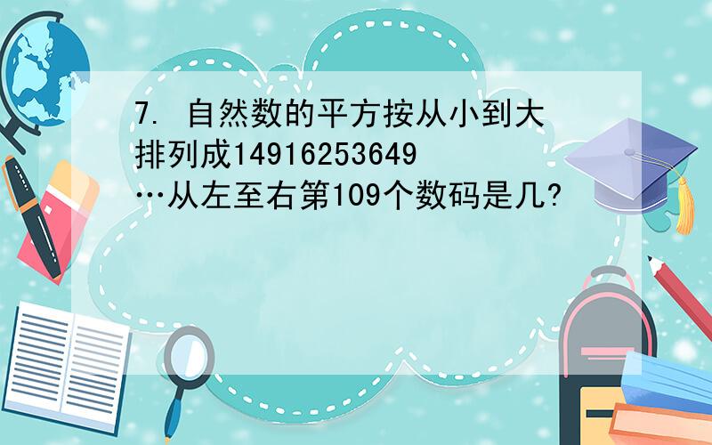 7. 自然数的平方按从小到大排列成14916253649…从左至右第109个数码是几?