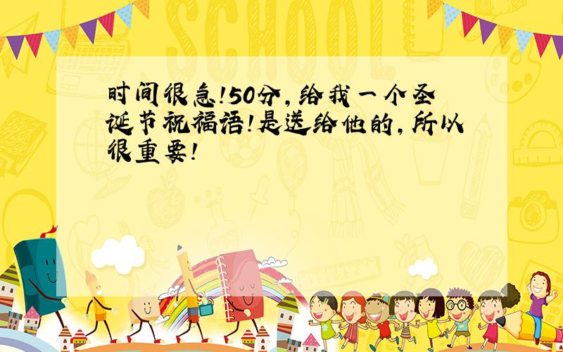 时间很急!50分,给我一个圣诞节祝福语!是送给他的,所以很重要!