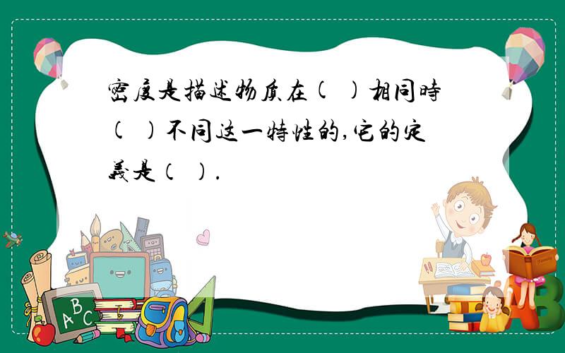 密度是描述物质在( )相同时( )不同这一特性的,它的定义是（ ）.