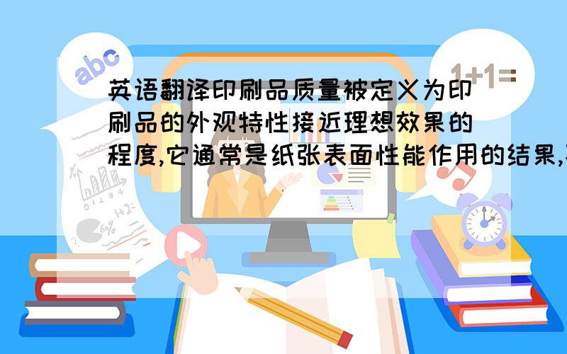 英语翻译印刷品质量被定义为印刷品的外观特性接近理想效果的程度,它通常是纸张表面性能作用的结果,不只是有印刷工艺造成的.本