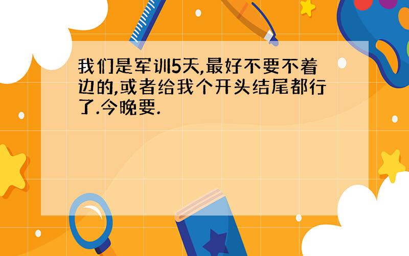 我们是军训5天,最好不要不着边的,或者给我个开头结尾都行了.今晚要.