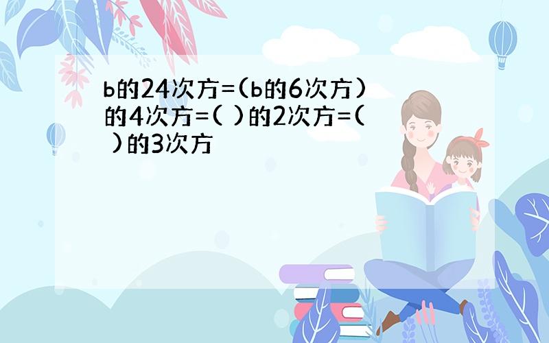 b的24次方=(b的6次方)的4次方=( )的2次方=( )的3次方