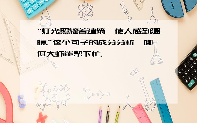 “灯光照耀着建筑,使人感到温暖.”这个句子的成分分析,哪位大虾能帮下忙.