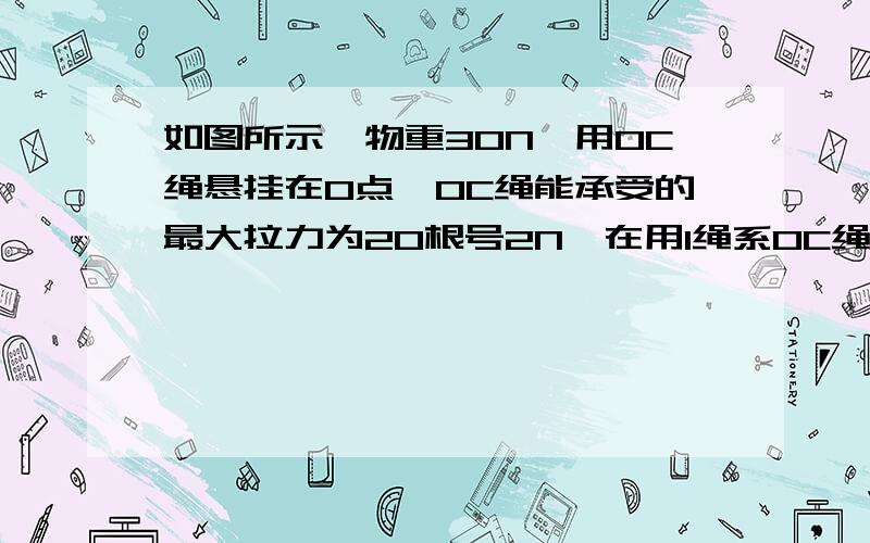 如图所示,物重30N,用OC绳悬挂在O点,OC绳能承受的最大拉力为20根号2N,在用1绳系OC绳的A点,BA绳能受的最大