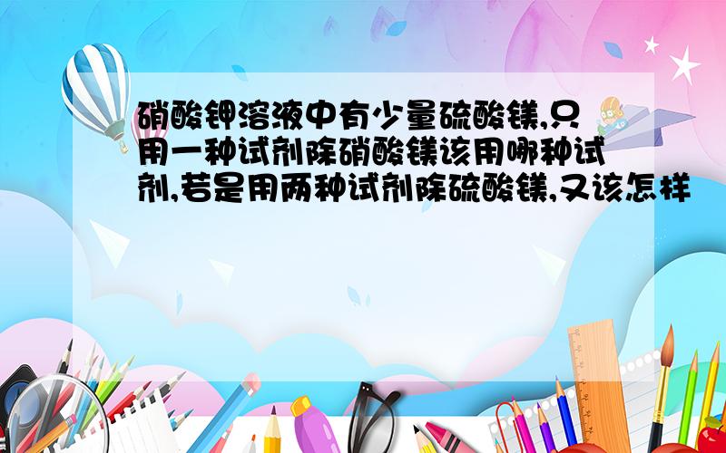 硝酸钾溶液中有少量硫酸镁,只用一种试剂除硝酸镁该用哪种试剂,若是用两种试剂除硫酸镁,又该怎样