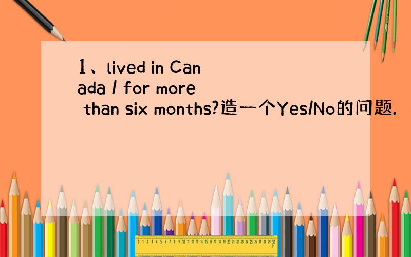 1、lived in Canada / for more than six months?造一个Yes/No的问题.