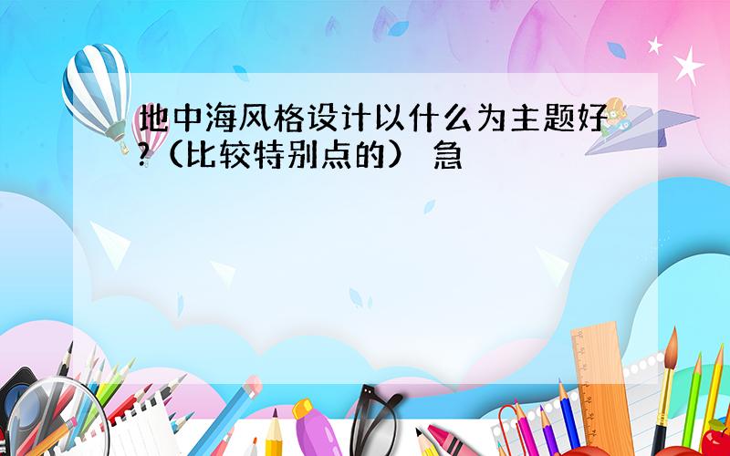 地中海风格设计以什么为主题好?（比较特别点的） 急