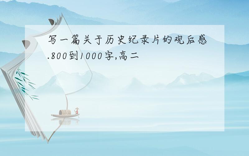 写一篇关于历史纪录片的观后感.800到1000字,高二