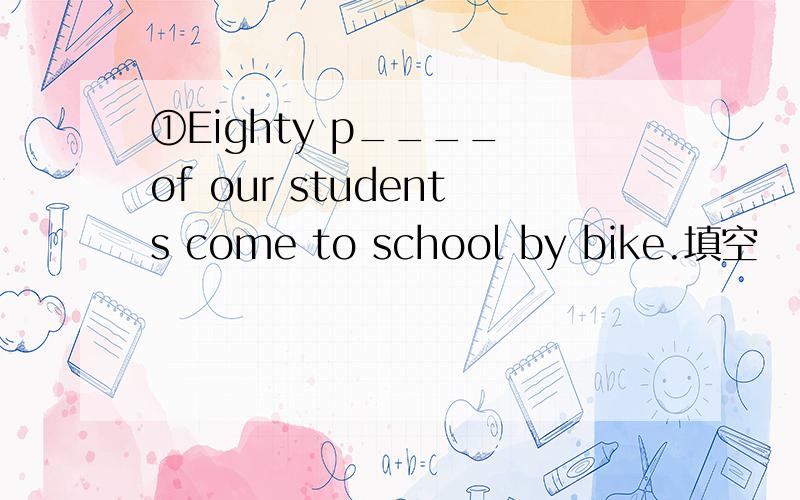 ①Eighty p____ of our students come to school by bike.填空