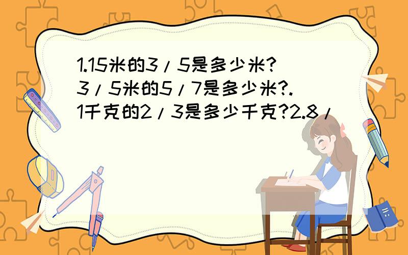 1.15米的3/5是多少米?3/5米的5/7是多少米?.1千克的2/3是多少千克?2.8/