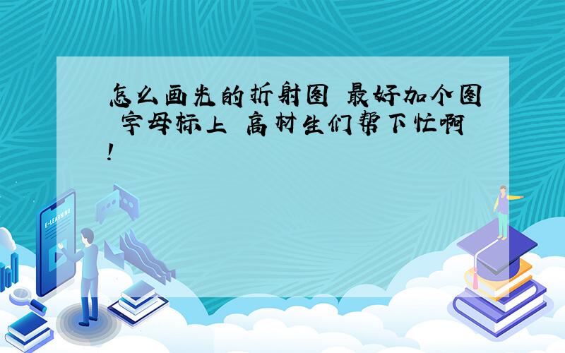 怎么画光的折射图 最好加个图 字母标上 高材生们帮下忙啊!