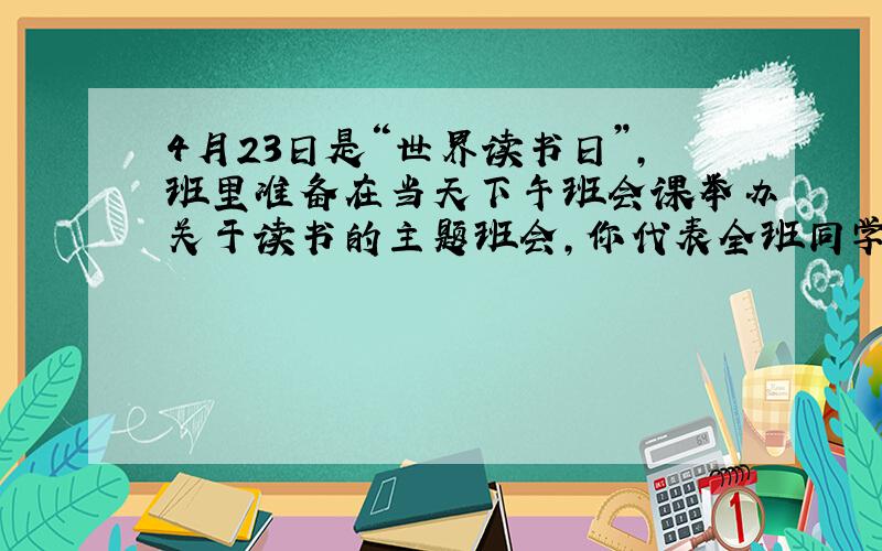 4月23日是“世界读书日”,班里准备在当天下午班会课举办关于读书的主题班会,你代表全班同学邀请语文老师