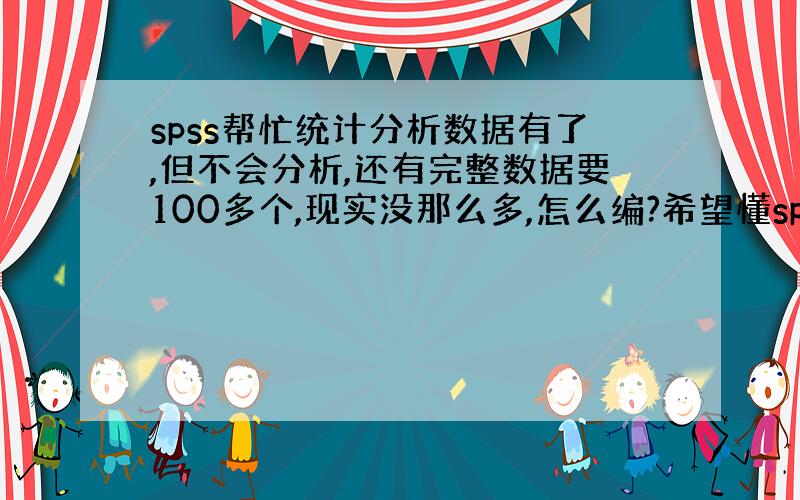 spss帮忙统计分析数据有了,但不会分析,还有完整数据要100多个,现实没那么多,怎么编?希望懂spss的帮一下忙.