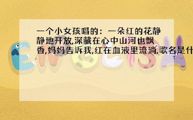 一个小女孩唱的：一朵红的花静静地开放,深藏在心中山河也飘香,妈妈告诉我,红在血液里流淌,歌名是什么