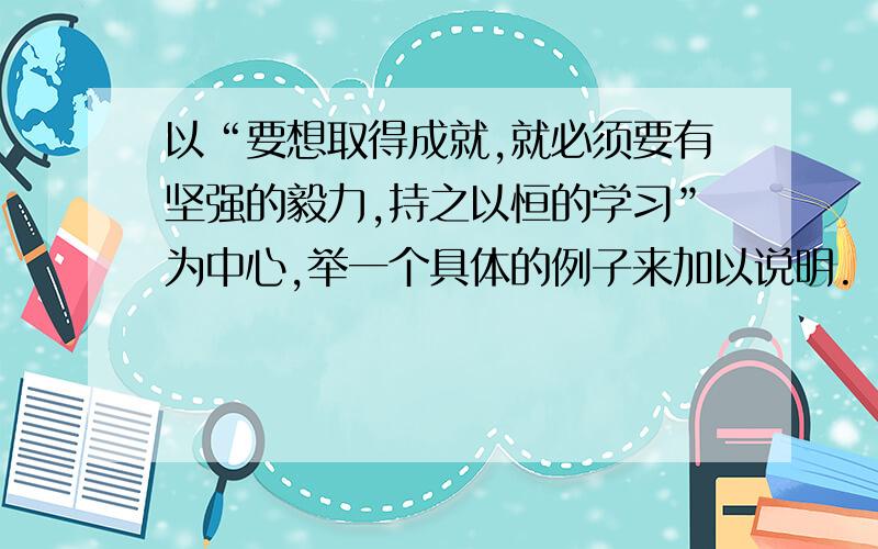 以“要想取得成就,就必须要有坚强的毅力,持之以恒的学习”为中心,举一个具体的例子来加以说明.