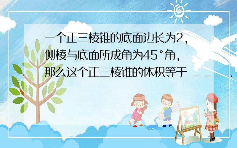 一个正三棱锥的底面边长为2，侧棱与底面所成角为45°角，那么这个正三棱锥的体积等于 ___ ．