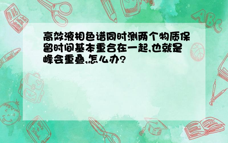 高效液相色谱同时测两个物质保留时间基本重合在一起,也就是峰会重叠,怎么办?