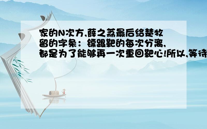 家的N次方,薛之荔最后给楚牧留的字条：镖跟靶的每次分离,都是为了能够再一次重回靶心!所以,等待…… 请问在等待什么,之所