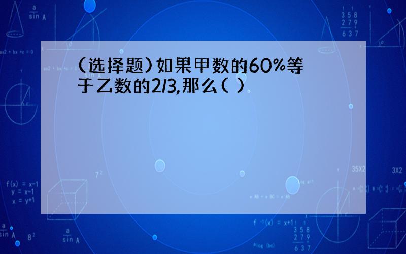 (选择题)如果甲数的60%等于乙数的2/3,那么( )