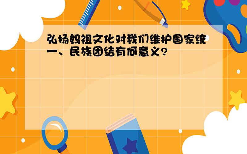 弘扬妈祖文化对我们维护国家统一、民族团结有何意义?