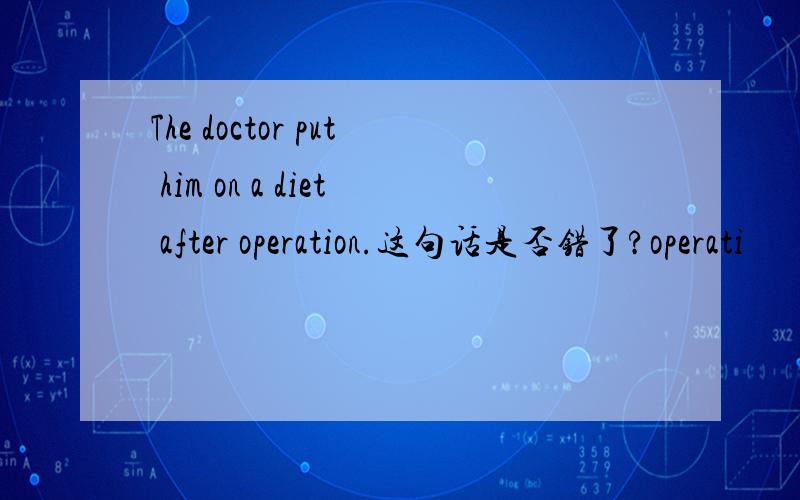 The doctor put him on a diet after operation.这句话是否错了?operati