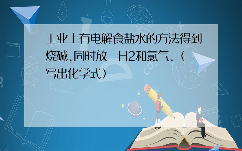 工业上有电解食盐水的方法得到烧碱,同时放岀H2和氯气.（写出化学式）