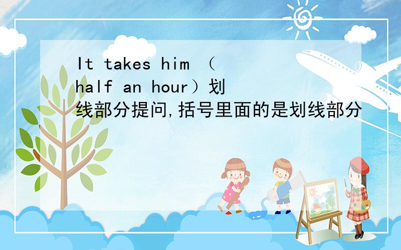 It takes him （half an hour）划线部分提问,括号里面的是划线部分