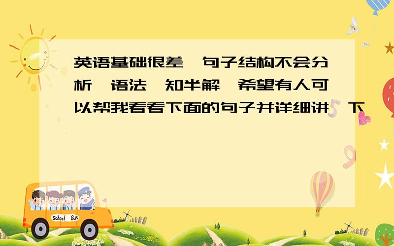 英语基础很差,句子结构不会分析,语法一知半解,希望有人可以帮我看看下面的句子并详细讲一下