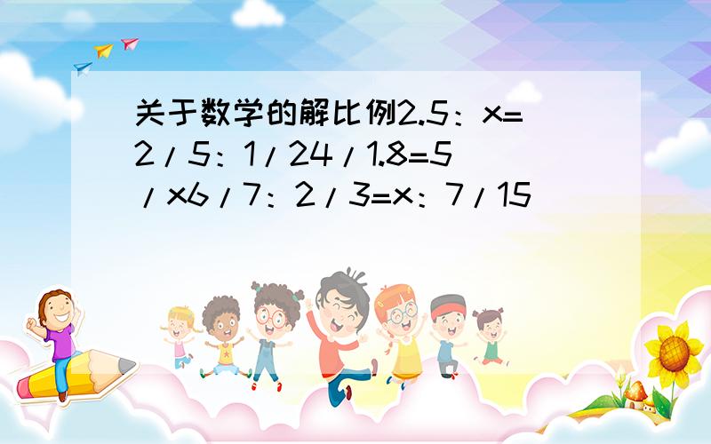 关于数学的解比例2.5：x=2/5：1/24/1.8=5/x6/7：2/3=x：7/15