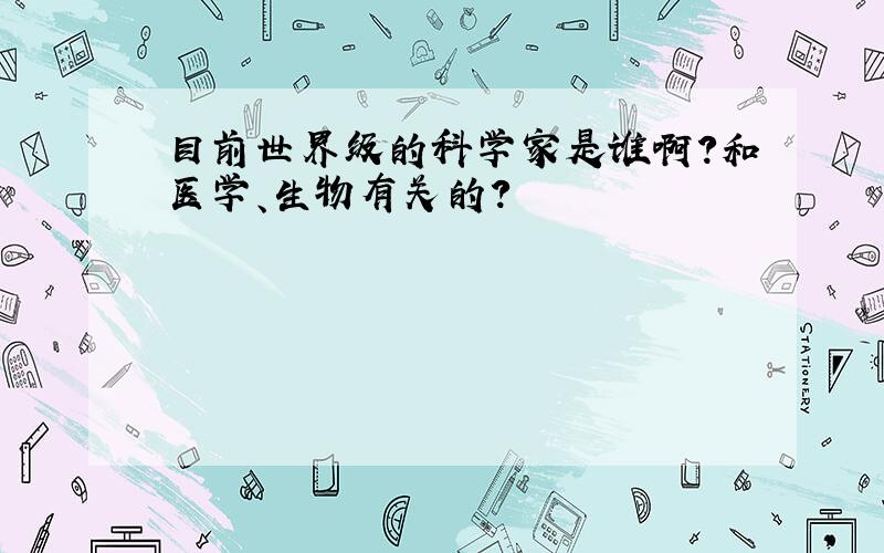 目前世界级的科学家是谁啊?和医学、生物有关的?