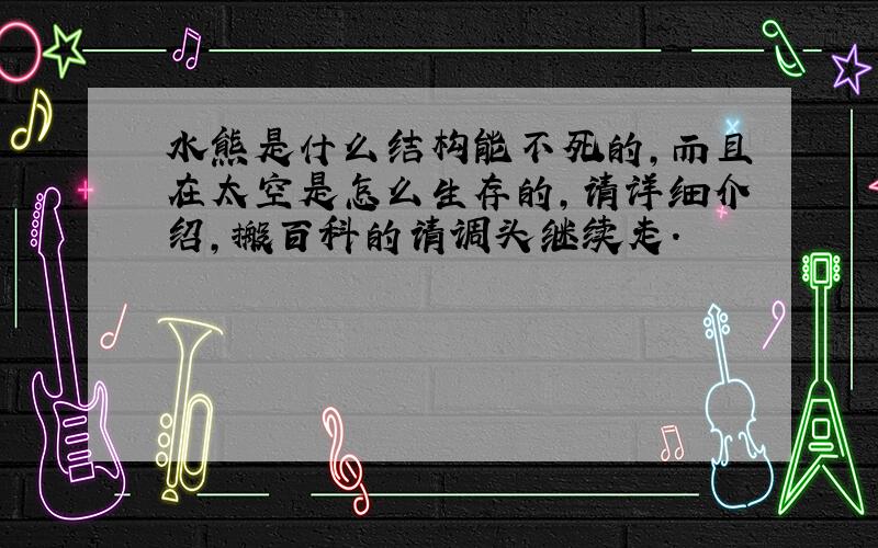 水熊是什么结构能不死的,而且在太空是怎么生存的,请详细介绍,搬百科的请调头继续走.