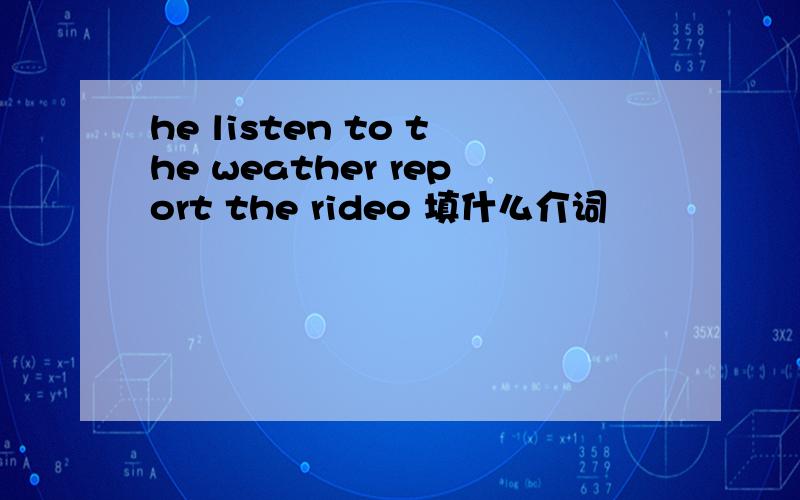 he listen to the weather report the rideo 填什么介词